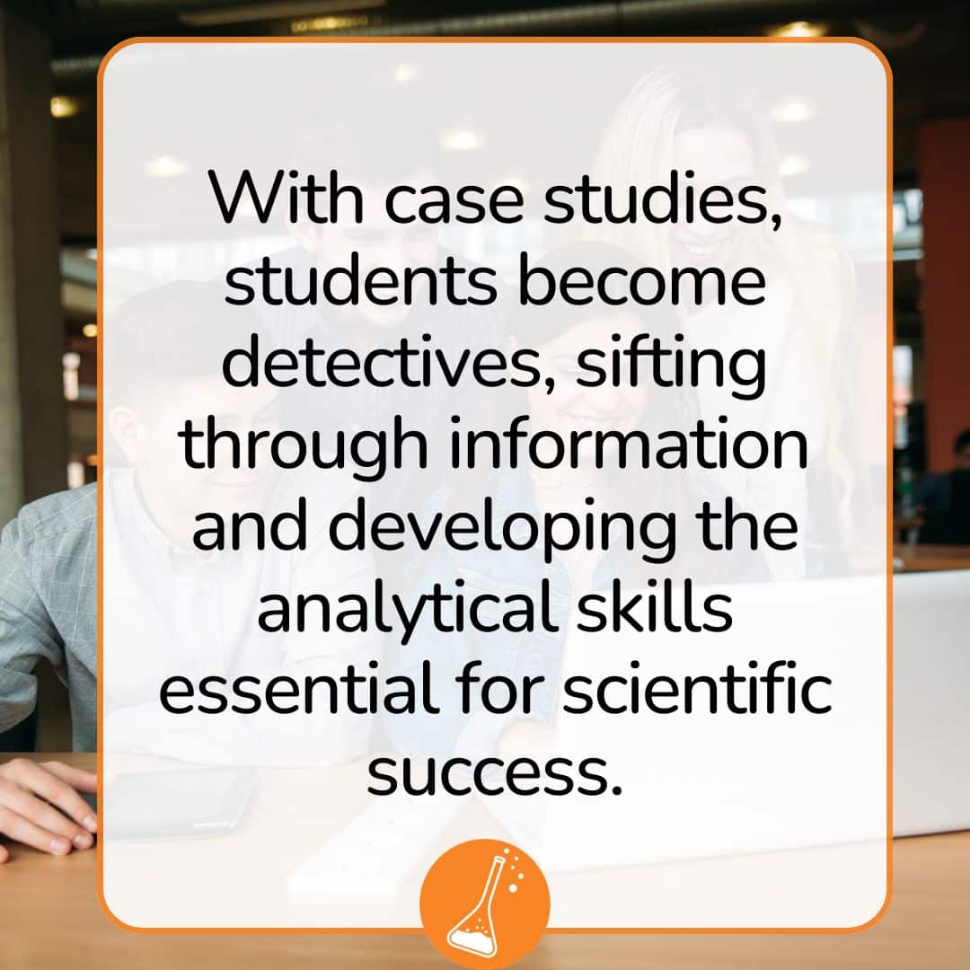 With case studies, students become detectives, sifting through information and developing the analytical skills essential for scientific success. With science case studies, students become detectives, sifting through information and developing the analytical skills essential for scientific success.